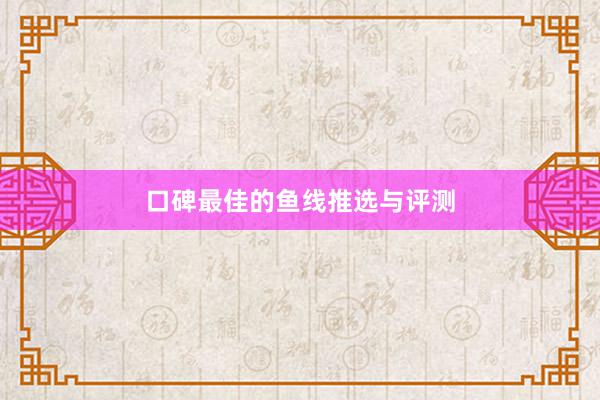 口碑最佳的鱼线推选与评测