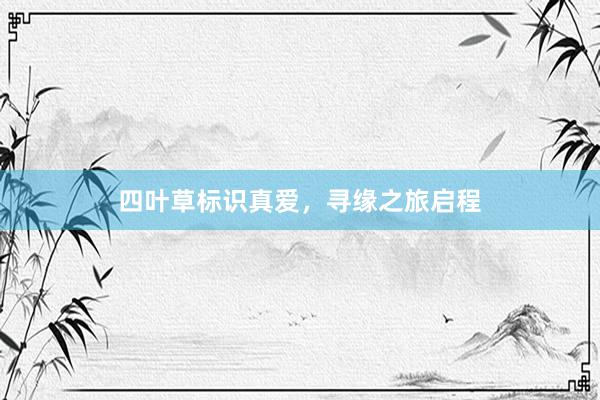 四叶草标识真爱，寻缘之旅启程