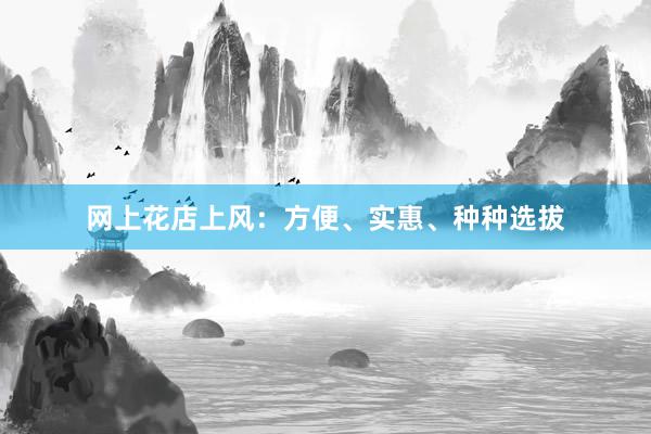 网上花店上风：方便、实惠、种种选拔